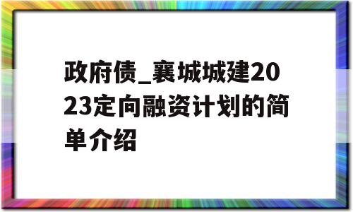 政府债_襄城城建2023定向融资计划的简单介绍