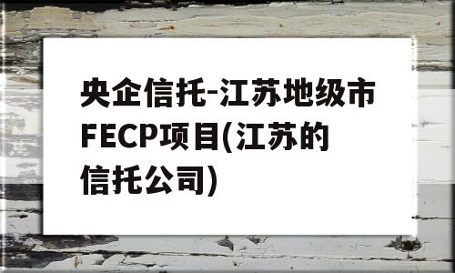 央企信托-江苏地级市FECP项目(江苏的信托公司)