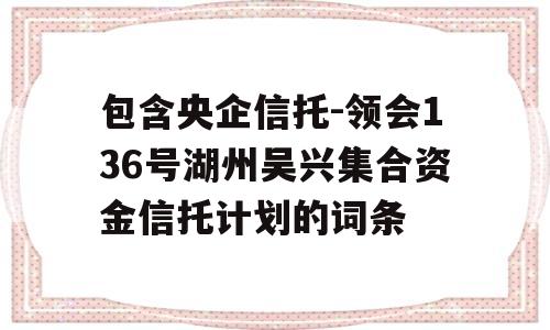 包含央企信托-领会136号湖州吴兴集合资金信托计划的词条