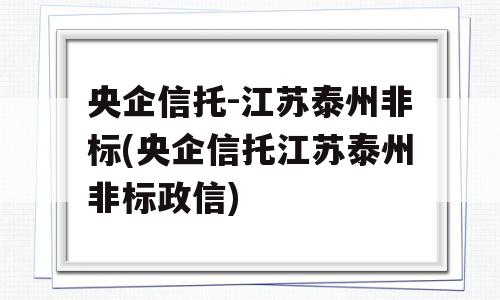 央企信托-江苏泰州非标(央企信托江苏泰州非标政信)