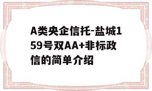 A类央企信托-盐城159号双AA+非标政信的简单介绍