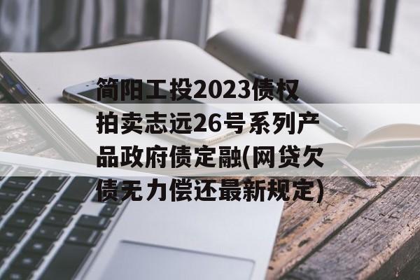 简阳工投2023债权拍卖志远26号系列产品政府债定融(网贷欠债无力偿还最新规定)