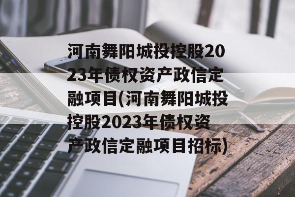 河南舞阳城投控股2023年债权资产政信定融项目(河南舞阳城投控股2023年债权资产政信定融项目招标)