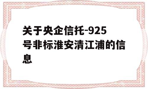 关于央企信托-925号非标淮安清江浦的信息