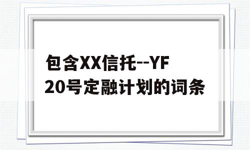 包含XX信托--YF20号定融计划的词条