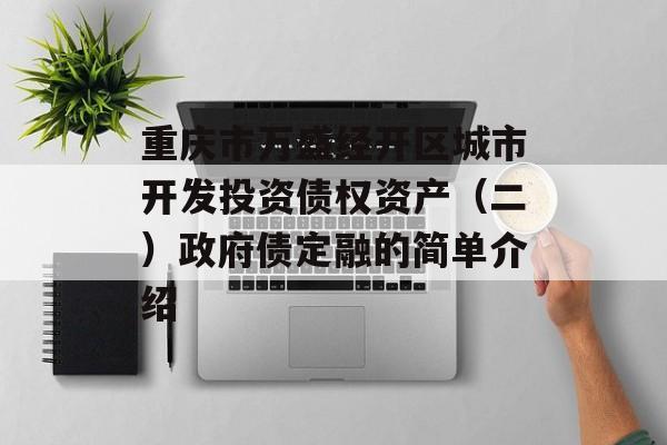 重庆市万盛经开区城市开发投资债权资产（二）政府债定融的简单介绍