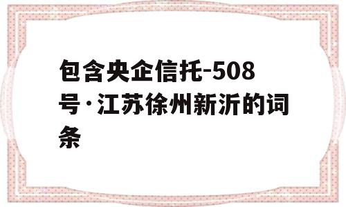 包含央企信托-508号·江苏徐州新沂的词条