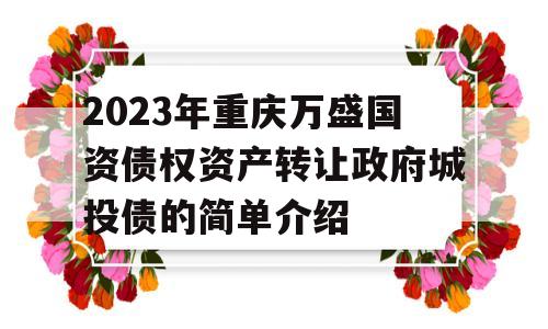 2023年重庆万盛国资债权资产转让政府城投债的简单介绍