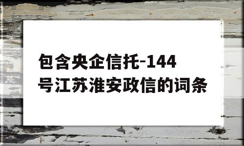 包含央企信托-144号江苏淮安政信的词条