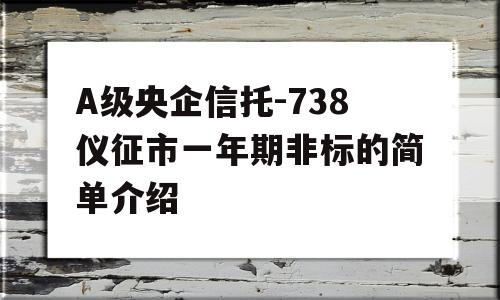 A级央企信托-738仪征市一年期非标的简单介绍