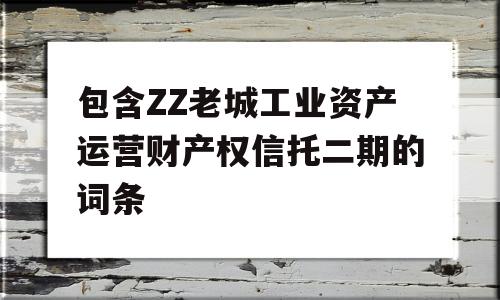 包含ZZ老城工业资产运营财产权信托二期的词条