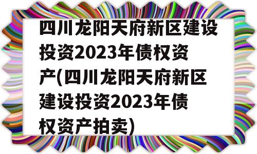 四川龙阳天府新区建设投资2023年债权资产(四川龙阳天府新区建设投资2023年债权资产拍卖)