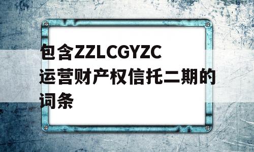 包含ZZLCGYZC运营财产权信托二期的词条