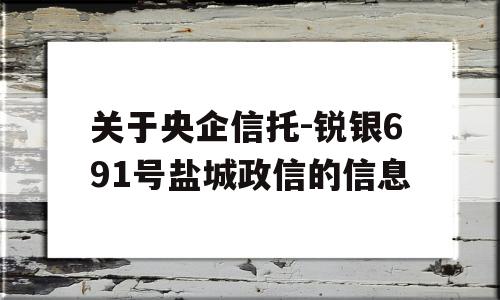 关于央企信托-锐银691号盐城政信的信息