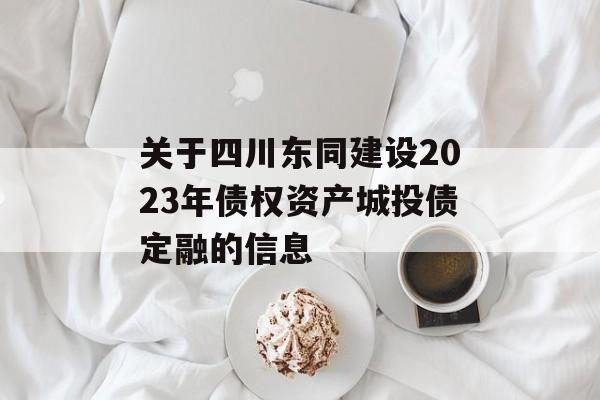 关于四川东同建设2023年债权资产城投债定融的信息