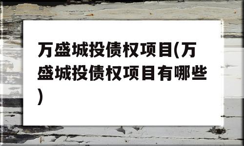 万盛城投债权项目(万盛城投债权项目有哪些)