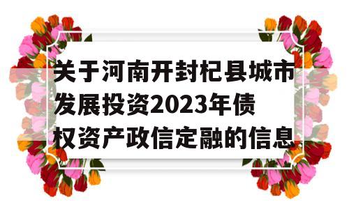 关于河南开封杞县城市发展投资2023年债权资产政信定融的信息