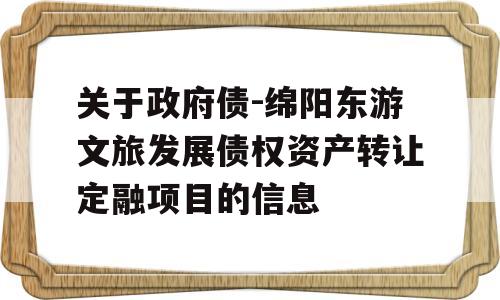 关于政府债-绵阳东游文旅发展债权资产转让定融项目的信息