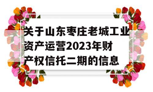 关于山东枣庄老城工业资产运营2023年财产权信托二期的信息