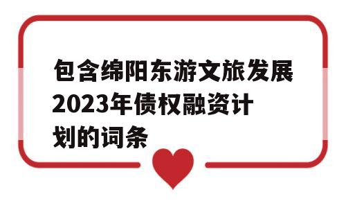 包含绵阳东游文旅发展2023年债权融资计划的词条