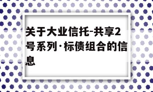 关于大业信托-共享2号系列·标债组合的信息