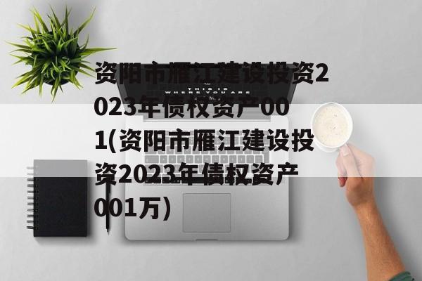 资阳市雁江建设投资2023年债权资产001(资阳市雁江建设投资2023年债权资产001万)