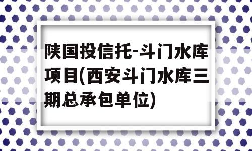 陕国投信托-斗门水库项目(西安斗门水库三期总承包单位)