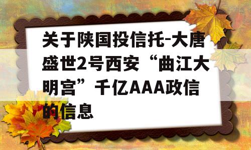 关于陕国投信托-大唐盛世2号西安“曲江大明宫”千亿AAA政信的信息