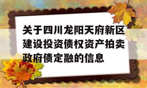 关于四川龙阳天府新区建设投资债权资产拍卖政府债定融的信息