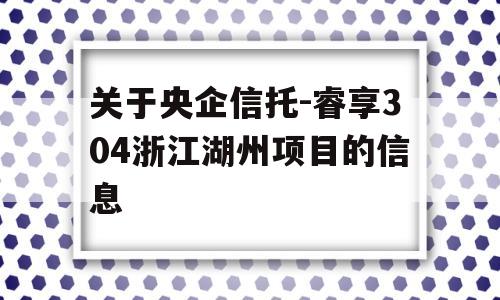 关于央企信托-睿享304浙江湖州项目的信息