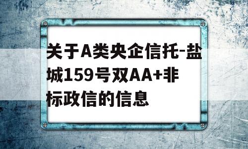 关于A类央企信托-盐城159号双AA+非标政信的信息