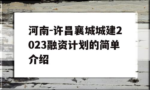 河南-许昌襄城城建2023融资计划的简单介绍