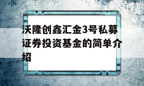 沃隆创鑫汇金3号私募证券投资基金的简单介绍