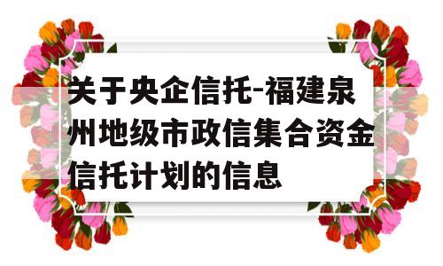 关于央企信托-福建泉州地级市政信集合资金信托计划的信息