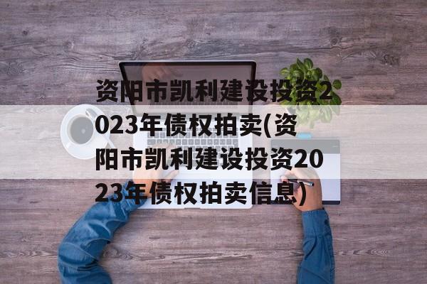 资阳市凯利建设投资2023年债权拍卖(资阳市凯利建设投资2023年债权拍卖信息)