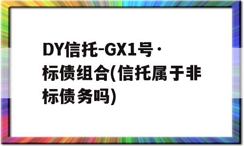 DY信托-GX1号·标债组合(信托属于非标债务吗)