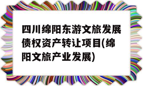 四川绵阳东游文旅发展债权资产转让项目(绵阳文旅产业发展)