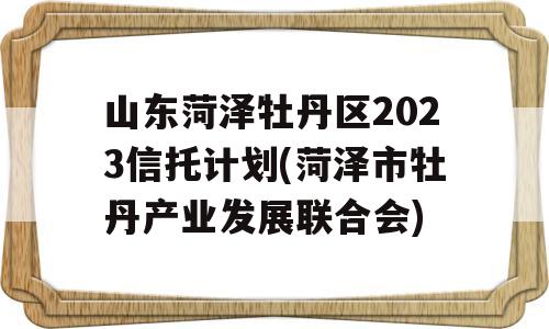 山东菏泽牡丹区2023信托计划(菏泽市牡丹产业发展联合会)