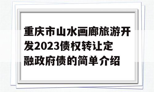 重庆市山水画廊旅游开发2023债权转让定融政府债的简单介绍