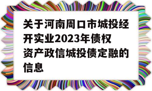 关于河南周口市城投经开实业2023年债权资产政信城投债定融的信息