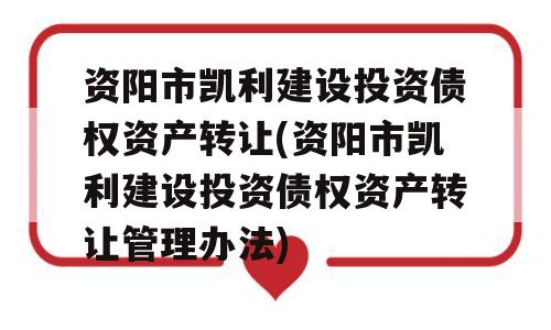 资阳市凯利建设投资债权资产转让(资阳市凯利建设投资债权资产转让管理办法)