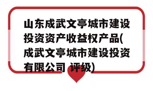 山东成武文亭城市建设投资资产收益权产品(成武文亭城市建设投资有限公司 评级)