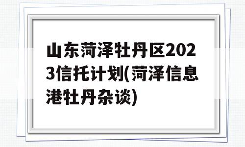 山东菏泽牡丹区2023信托计划(菏泽信息港牡丹杂谈)