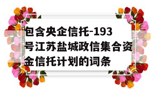 包含央企信托-193号江苏盐城政信集合资金信托计划的词条