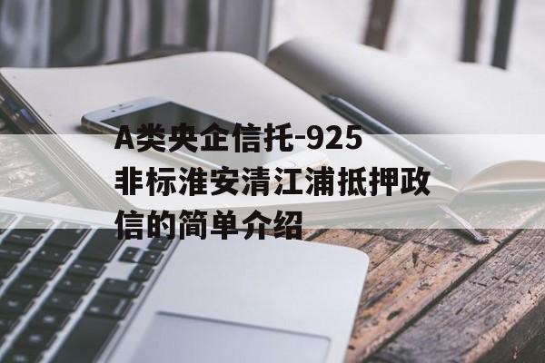 A类央企信托-925非标淮安清江浦抵押政信的简单介绍