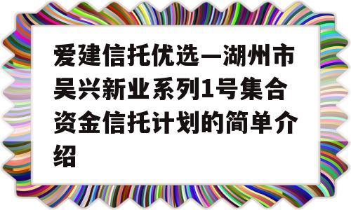 爱建信托优选—湖州市吴兴新业系列1号集合资金信托计划的简单介绍