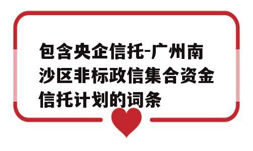 包含央企信托-广州南沙区非标政信集合资金信托计划的词条