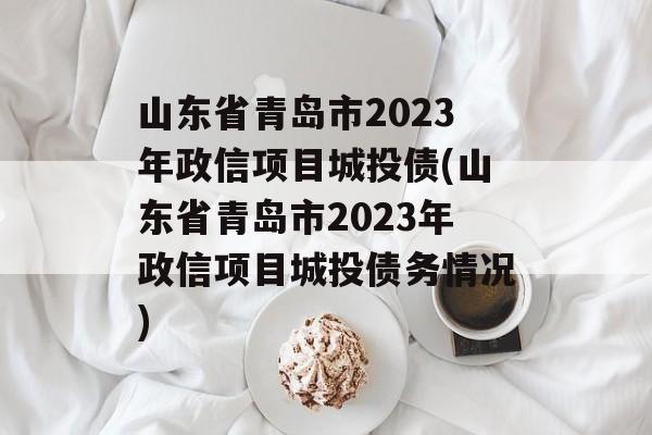 山东省青岛市2023年政信项目城投债(山东省青岛市2023年政信项目城投债务情况)