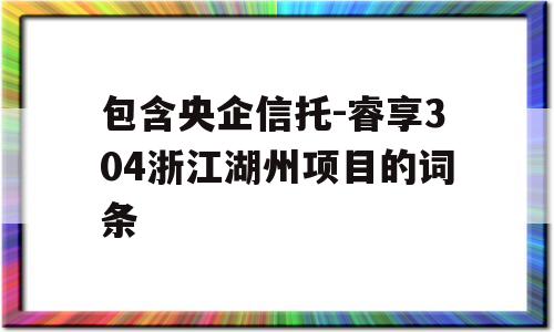 包含央企信托-睿享304浙江湖州项目的词条