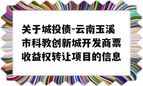 关于城投债-云南玉溪市科教创新城开发商票收益权转让项目的信息